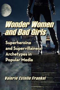 Title: Wonder Women and Bad Girls: Superheroine and Supervillainess Archetypes in Popular Media, Author: Valerie Estelle Frankel