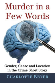 Title: Murder in a Few Words: Gender, Genre and Location in the Crime Short Story, Author: Charlotte Beyer