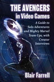 Title: The Avengers in Video Games: A Guide to Solo Adventures and Mighty Marvel Team-Ups, with Creator Interviews, Author: Blair Farrell