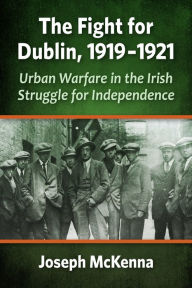 Title: The Fight for Dublin, 1919-1921: Urban Warfare in the Irish Struggle for Independence, Author: Joseph McKenna