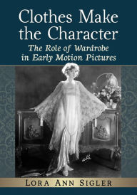 Title: Clothes Make the Character: The Role of Wardrobe in Early Motion Pictures, Author: Lora Ann Sigler