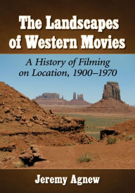 Title: The Landscapes of Western Movies: A History of Filming on Location, 1900-1970, Author: Jeremy Agnew