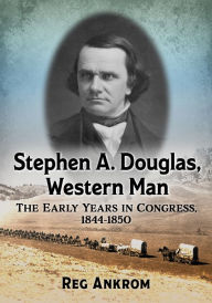 Title: Stephen A. Douglas, Western Man: The Early Years in Congress, 1844-1850, Author: Reg Ankrom