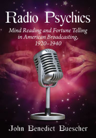 Title: Radio Psychics: Mind Reading and Fortune Telling in American Broadcasting, 1920-1940, Author: John Benedict Buescher