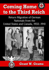 Title: Coming Home to the Third Reich: Return Migration of German Nationals from the United States and Canada, 1933-1941, Author: Grant W. Grams