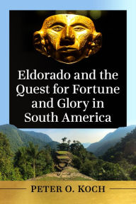 Title: Eldorado and the Quest for Fortune and Glory in South America, Author: Peter O. Koch