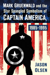 Title: Mark Gruenwald and the Star Spangled Symbolism of Captain America, 1985-1995, Author: Jason Olsen