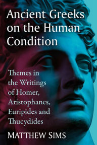 Title: Ancient Greeks on the Human Condition: Themes in the Writings of Homer, Aristophanes, Euripides and Thucydides, Author: Matthew Sims