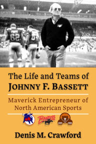 Title: The Life and Teams of Johnny F. Bassett: Maverick Entrepreneur of North American Sports, Author: Denis M. Crawford