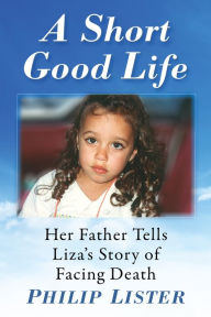 Title: A Short Good Life: Her Father Tells Liza's Story of Facing Death, Author: Philip Lister