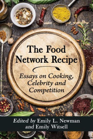 Title: The Food Network Recipe: Essays on Cooking, Celebrity and Competition, Author: Emily L. Newman