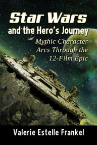 Title: Star Wars and the Hero's Journey: Mythic Character Arcs Through the 12-Film Epic, Author: Valerie Estelle Frankel
