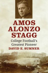 Title: Amos Alonzo Stagg: College Football's Greatest Pioneer, Author: David E. Sumner