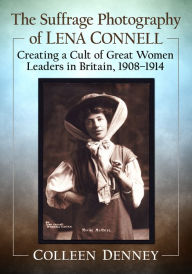 Title: The Suffrage Photography of Lena Connell: Creating a Cult of Great Women Leaders in Britain, 1908-1914, Author: Colleen Denney