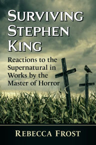 Title: Surviving Stephen King: Reactions to the Supernatural in Works by the Master of Horror, Author: Rebecca Frost