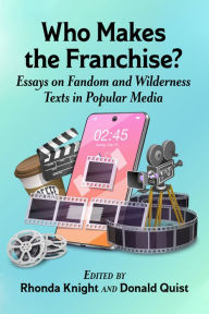 Title: Who Makes the Franchise?: Essays on Fandom and Wilderness Texts in Popular Media, Author: Rhonda Knight