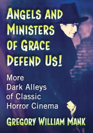 Title: Angels and Ministers of Grace Defend Us!: More Dark Alleys of Classic Horror Cinema, Author: Gregory William Mank