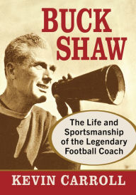 Title: Buck Shaw: The Life and Sportsmanship of the Legendary Football Coach, Author: Kevin Carroll