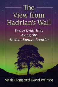 Title: The View from Hadrian's Wall: Two Friends Hike Along the Ancient Roman Frontier, Author: Mark Clegg