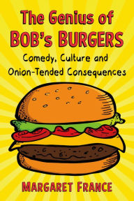 Title: The Genius of Bob's Burgers: Comedy, Culture and Onion-Tended Consequences, Author: Margaret France