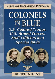 Title: Colonels in Blue--U.S. Colored Troops, U.S. Armed Forces, Staff Officers and Special Units: A Civil War Biographical Dictionary, Author: Roger D. Hunt