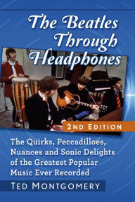 Title: The Beatles Through Headphones: The Quirks, Peccadilloes, Nuances and Sonic Delights of the Greatest Popular Music Ever Recorded, 2d ed., Author: Ted Montgomery