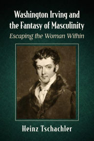 Title: Washington Irving and the Fantasy of Masculinity: Escaping the Woman Within, Author: Heinz Tschachler