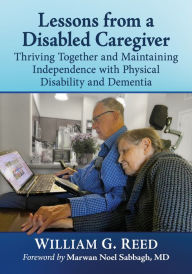 Title: Lessons from a Disabled Caregiver: Thriving Together and Maintaining Independence with Physical Disability and Dementia, Author: William G. Reed