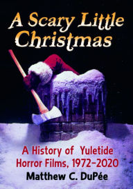 Title: A Scary Little Christmas: A History of Yuletide Horror Films, 1972-2020, Author: Matthew C. DuPée