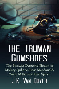 Title: The Truman Gumshoes: The Postwar Detective Fiction of Mickey Spillane, Ross Macdonald, Wade Miller and Bart Spicer, Author: J.K. Van Dover