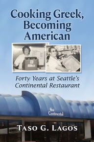 Title: Cooking Greek, Becoming American: Forty Years at Seattle's Continental Restaurant, Author: Taso G. Lagos