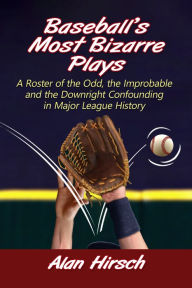 Title: Baseball's Most Bizarre Plays: A Roster of the Odd, the Improbable and the Downright Confounding in Major League History, Author: Alan Hirsch