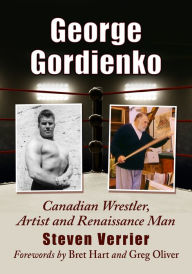 Title: George Gordienko: Canadian Wrestler, Artist and Renaissance Man, Author: Steven Verrier