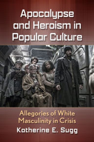 Title: Apocalypse and Heroism in Popular Culture: Allegories of White Masculinity in Crisis, Author: Katherine E. Sugg