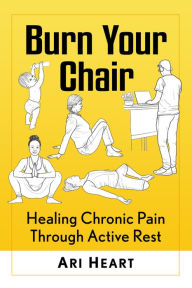 Title: Burn Your Chair: Healing Chronic Pain Through Active Rest, Author: Ari Heart