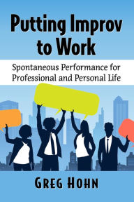 Title: Putting Improv to Work: Spontaneous Performance for Professional and Personal Life, Author: Greg Hohn