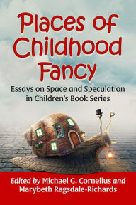 Title: Places of Childhood Fancy: Essays on Space and Speculation in Children's Book Series, Author: Michael G. Cornelius
