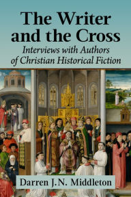 Title: The Writer and the Cross: Interviews with Authors of Christian Historical Fiction, Author: Darren J.N. Middleton