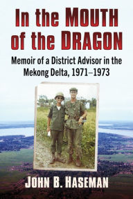 Title: In the Mouth of the Dragon: Memoir of a District Advisor in the Mekong Delta, 1971-1973, Author: John B. Haseman