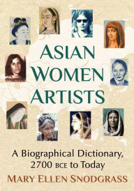 Title: Asian Women Artists: A Biographical Dictionary, 2700 BCE to Today, Author: Mary Ellen Snodgrass