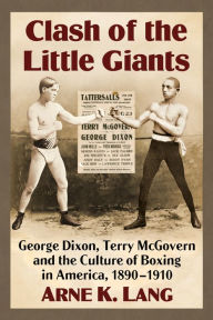 Title: Clash of the Little Giants: George Dixon, Terry McGovern and the Culture of Boxing in America, 1890-1910, Author: Arne K. Lang