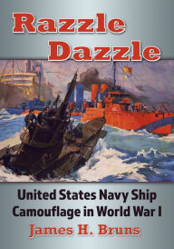 Title: Razzle Dazzle: United States Navy Ship Camouflage in World War I, Author: James H. Bruns