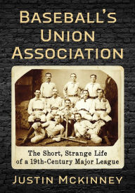 Title: Baseball's Union Association: The Short, Strange Life of a 19th-Century Major League, Author: Justin Mckinney