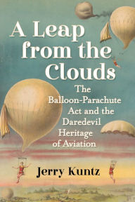 Title: A Leap from the Clouds: The Balloon-Parachute Act and the Daredevil Heritage of Aviation, Author: Jerry Kuntz