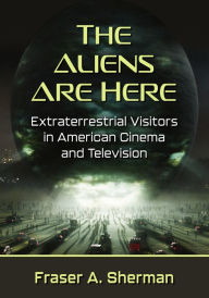 Title: The Aliens Are Here: Extraterrestrial Visitors in American Cinema and Television, Author: Fraser A. Sherman