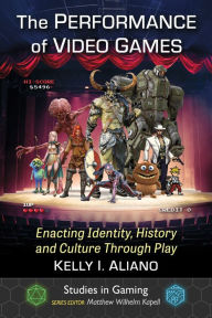Title: The Performance of Video Games: Enacting Identity, History and Culture Through Play, Author: Kelly I. Aliano