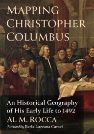 Title: Mapping Christopher Columbus: An Historical Geography of His Early Life to 1492, Author: Al M. Rocca