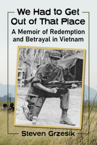 Title: We Had to Get Out of That Place: A Memoir of Redemption and Betrayal in Vietnam, Author: Steven Grzesik