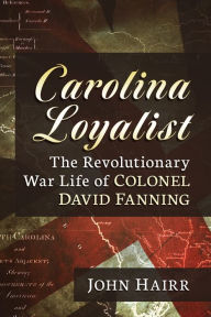 Title: Carolina Loyalist: The Revolutionary War Life of Colonel David Fanning, Author: John Hairr