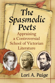 Title: The Spasmodic Poets: Appraising a Controversial School of Victorian Literature, Author: Lori A. Paige